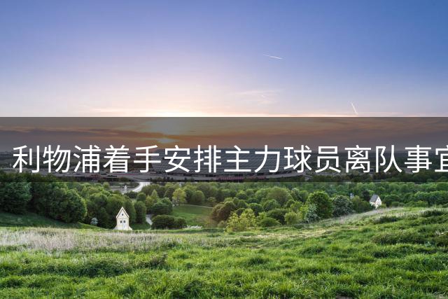利物浦着手安排主力球员离队事宜
