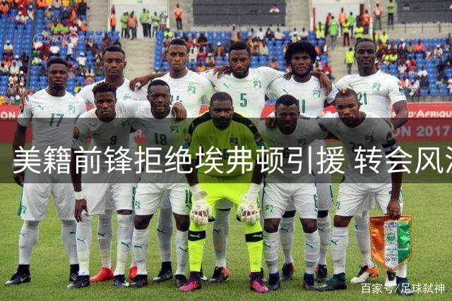 美籍前锋拒绝埃弗顿引援 转会风波曝球队内部矛盾